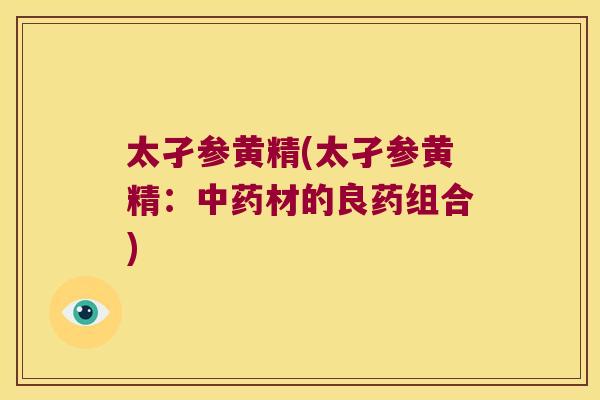 太孑参黄精(太孑参黄精:材的良药组合) 太孑参黄精(太孑参黄精:材的良药组合)