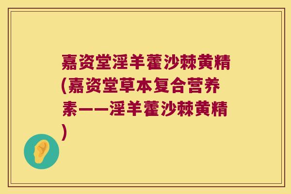 嘉资堂淫羊藿沙棘黄精(嘉资堂草本复合营养素——淫羊藿沙棘黄精) 嘉资堂淫羊藿沙棘黄精(嘉资堂草本复合营养素——淫羊藿沙棘黄精)