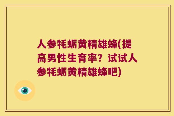 人参牦蛎黄精雄蜂(提高男性生育率?试试人参牦蛎黄精雄蜂吧) 人参牦蛎黄精雄蜂(提高男性生育率?试试人参牦蛎黄精雄蜂吧)