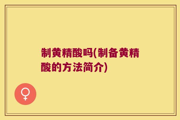 制黄精酸吗(制备黄精酸的方法简介) 制黄精酸吗(制备黄精酸的方法简介)
