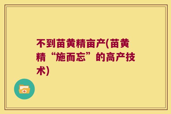 不到苗黄精亩产(苗黄精“施而忘”的高产技术)