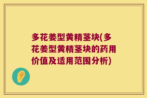 多花姜型黄精茎块(多花姜型黄精茎块的药用价值及适用范围分析) 多花姜型黄精茎块(多花姜型黄精茎块的药用价值及适用范围分析)