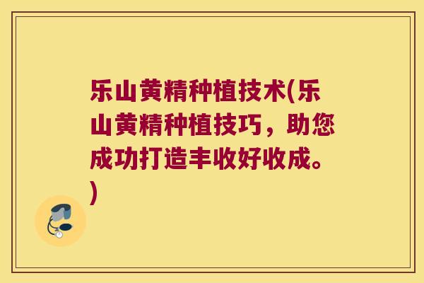 乐山黄精种植技术(乐山黄精种植技巧,助您成功打造丰收好收成。) 乐山黄精种植技术(乐山黄精种植技巧,助您成功打造丰收好收成。)