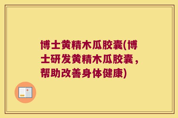 博士黄精木瓜胶囊(博士研发黄精木瓜胶囊,帮助改善身体健康) 博士黄精木瓜胶囊(博士研发黄精木瓜胶囊,帮助改善身体健康)