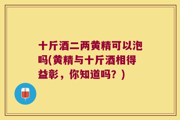 十斤酒二两黄精可以泡吗(黄精与十斤酒相得益彰,你知道吗?) 十斤酒二两黄精可以泡吗(黄精与十斤酒相得益彰,你知道吗?)