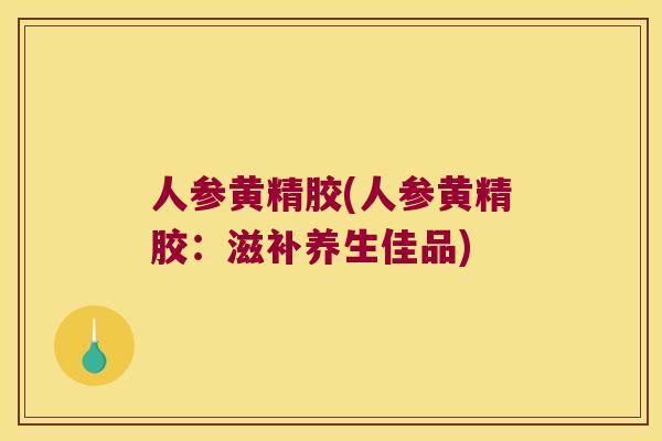 人参黄精胶(人参黄精胶：滋补养生佳品)