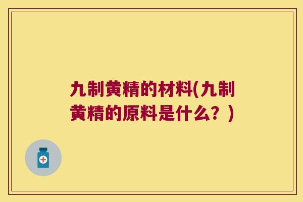 九制黄精的材料(九制黄精的原料是什么?) 九制黄精的材料(九制黄精的原料是什么?)