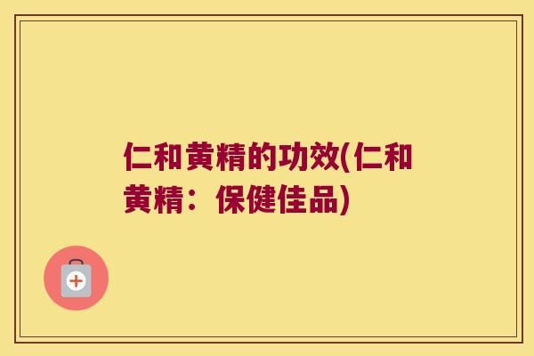 仁和黄精的功效(仁和黄精：保健佳品)