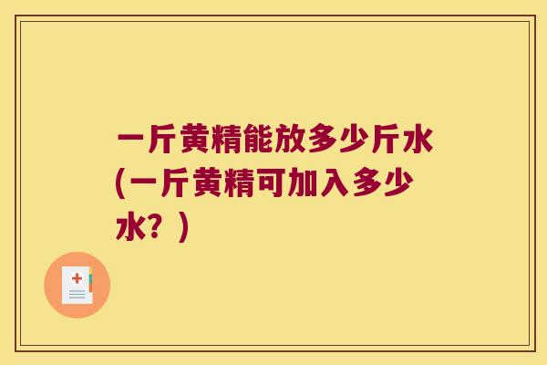 一斤黄精能放多少斤水(一斤黄精可加入多少水?) 一斤黄精能放多少斤水(一斤黄精可加入多少水?)