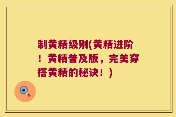制黄精级别(黄精进阶!黄精普及版,完美穿搭黄精的秘诀!) 制黄精级别(黄精进阶!黄精普及版,完美穿搭黄精的秘诀!)
