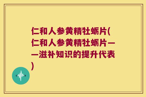 仁和人参黄精牡蛎片(仁和人参黄精牡蛎片——滋补知识的提升代表) 仁和人参黄精牡蛎片(仁和人参黄精牡蛎片——滋补知识的提升代表)