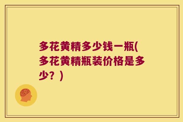 多花黄精多少钱一瓶(多花黄精瓶装价格是多少？)