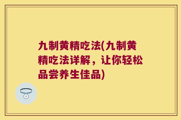 九制黄精吃法(九制黄精吃法详解,让你轻松品尝养生佳品) 九制黄精吃法(九制黄精吃法详解,让你轻松品尝养生佳品)