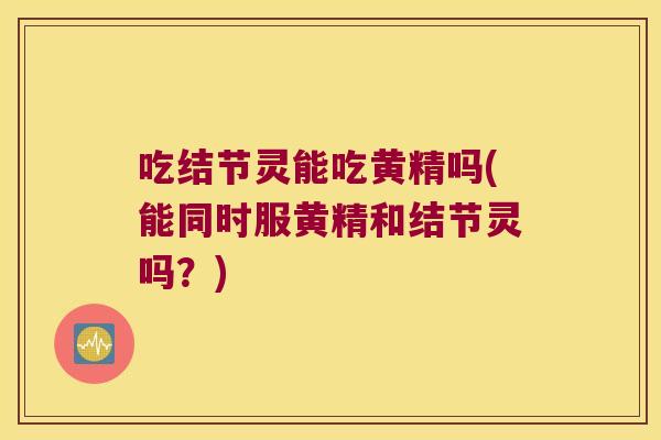 吃结节灵能吃黄精吗(能同时服黄精和结节灵吗？)