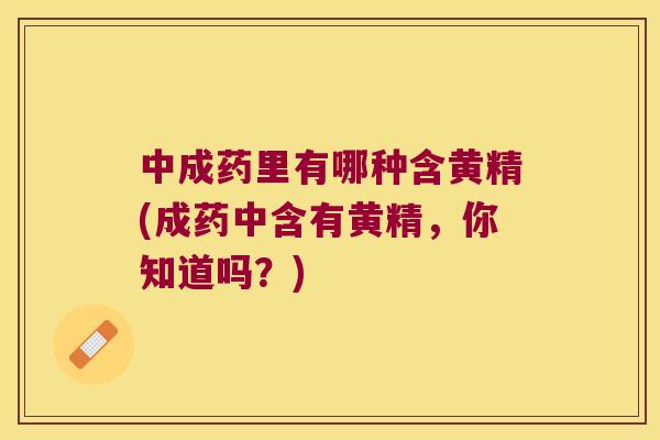中成药里有哪种含黄精(成药中含有黄精,你知道吗?) 中成药里有哪种含黄精(成药中含有黄精,你知道吗?)