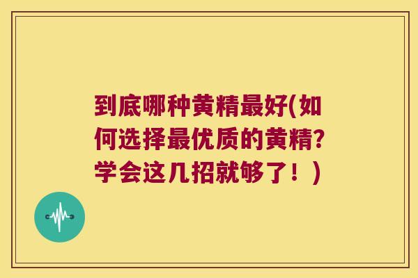到底哪种黄精好(如何选择优质的黄精?学会这几招就够了!) 到底哪种黄精好(如何选择优质的黄精?学会这几招就够了!)