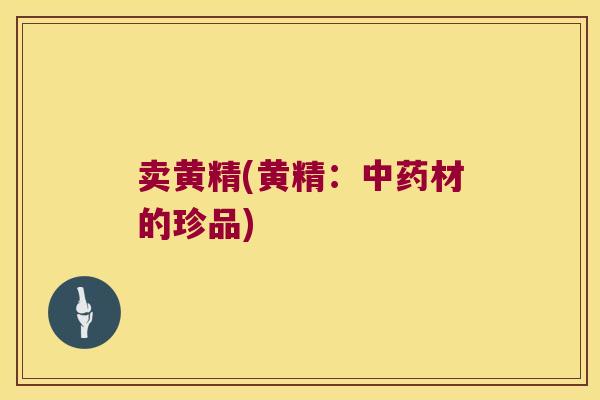 卖黄精(黄精:材的珍品) 卖黄精(黄精:材的珍品)