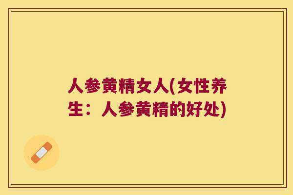 人参黄精女人(女性养生：人参黄精的好处)