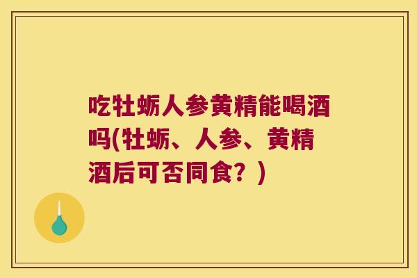 吃牡蛎人参黄精能喝酒吗(牡蛎、人参、黄精酒后可否同食?) 吃牡蛎人参黄精能喝酒吗(牡蛎、人参、黄精酒后可否同食?)