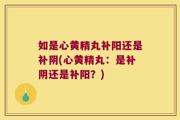 如是心黄精丸补阳还是补阴(心黄精丸:是补阴还是补阳?) 如是心黄精丸补阳还是补阴(心黄精丸:是补阴还是补阳?)