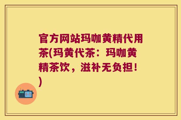官方网站玛咖黄精代用茶(玛黄代茶:玛咖黄精茶饮,滋补无负担!) 官方网站玛咖黄精代用茶(玛黄代茶:玛咖黄精茶饮,滋补无负担!)