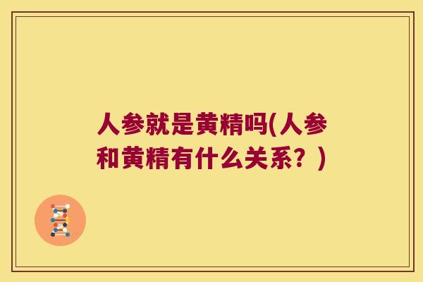 人参就是黄精吗(人参和黄精有什么关系?) 人参就是黄精吗(人参和黄精有什么关系?)