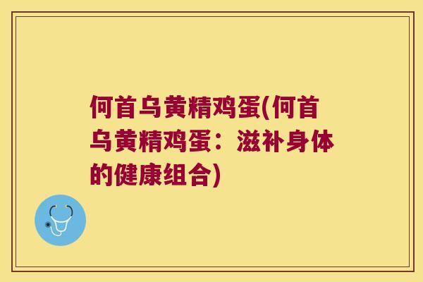 何首乌黄精鸡蛋(何首乌黄精鸡蛋:滋补身体的健康组合) 何首乌黄精鸡蛋(何首乌黄精鸡蛋:滋补身体的健康组合)