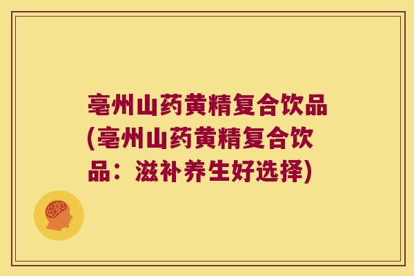 亳州山药黄精复合饮品(亳州山药黄精复合饮品：滋补养生好选择)