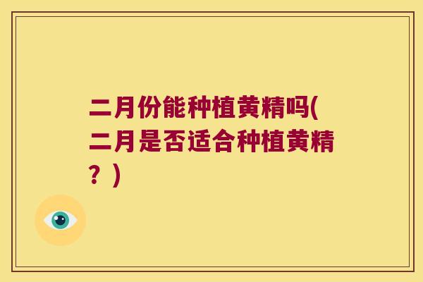 二月份能种植黄精吗(二月是否适合种植黄精？)