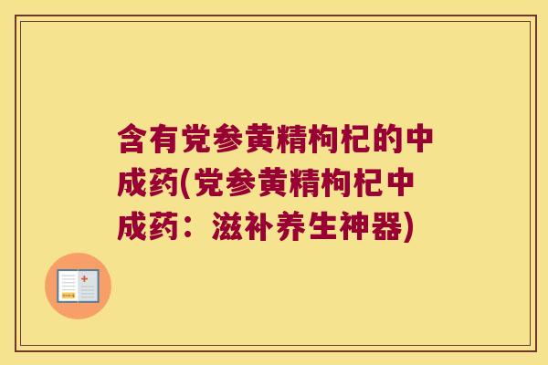 含有党参黄精枸杞的中成药(党参黄精枸杞中成药：滋补养生神器)