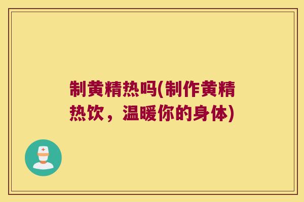 制黄精热吗(制作黄精热饮，温暖你的身体)