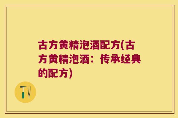 古方黄精泡酒配方(古方黄精泡酒：传承经典的配方)