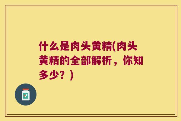 什么是肉头黄精(肉头黄精的全部解析，你知多少？)