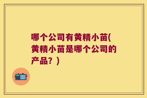 哪个公司有黄精小苗(黄精小苗是哪个公司的产品？)