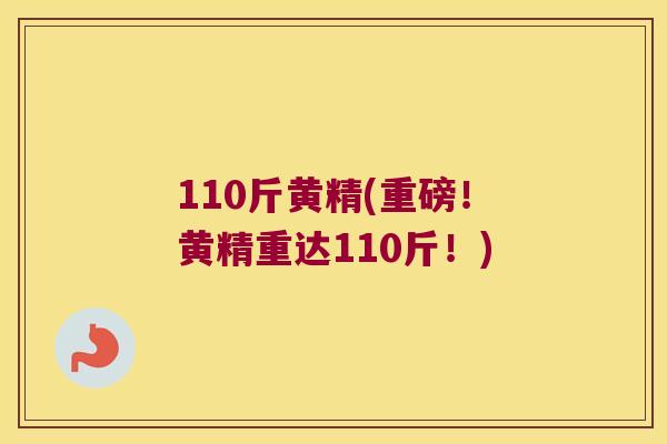 110斤黄精(重磅!黄精重达110斤!) 110斤黄精(重磅!黄精重达110斤!)