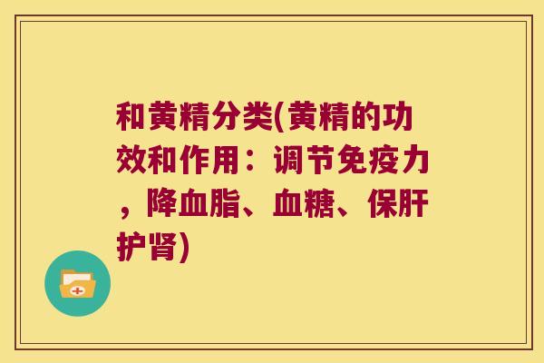 和黄精分类(黄精的功效和作用:调节力,降、、护) 和黄精分类(黄精的功效和作用:调节力,降、、护)