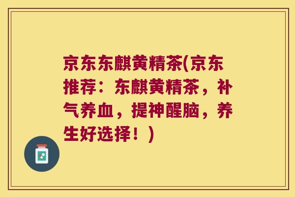 京东东麒黄精茶(京东推荐：东麒黄精茶，，提神醒脑，养生好选择！)