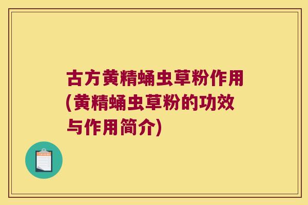 古方黄精蛹虫草粉作用(黄精蛹虫草粉的功效与作用简介)