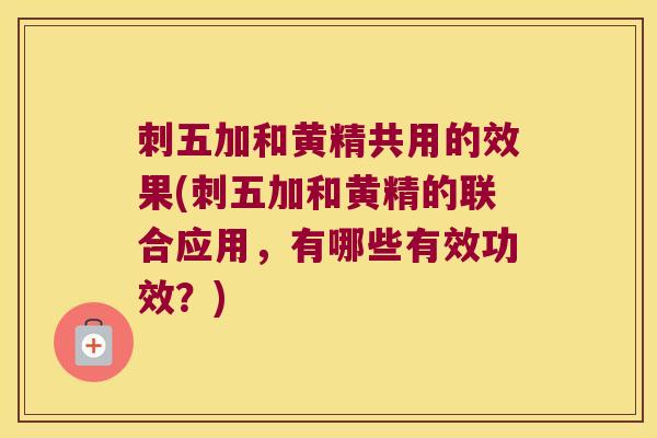刺五加和黄精共用的效果(刺五加和黄精的联合应用，有哪些有效功效？)