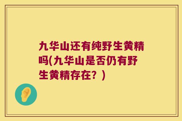 九华山还有纯野生黄精吗(九华山是否仍有野生黄精存在？)