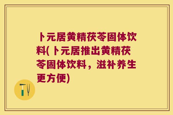卜元居黄精茯苓固体饮料(卜元居推出黄精茯苓固体饮料，滋补养生更方便)