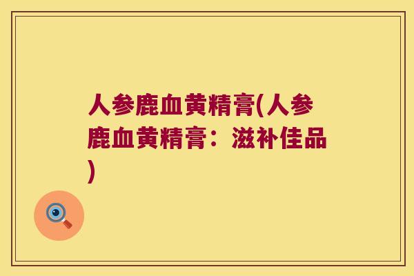 人参鹿黄精膏(人参鹿黄精膏：滋补佳品)
