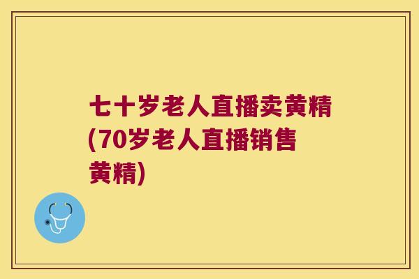 七十岁老人直播卖黄精(70岁老人直播销售黄精) 七十岁老人直播卖黄精(70岁老人直播销售黄精)