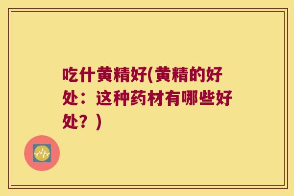 吃什黄精好(黄精的好处:这种药材有哪些好处?) 吃什黄精好(黄精的好处:这种药材有哪些好处?)