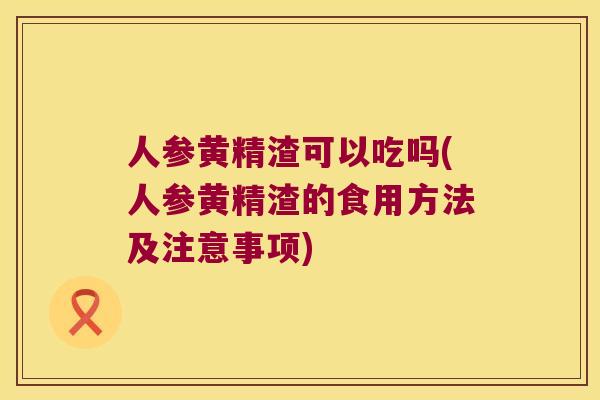 人参黄精渣可以吃吗(人参黄精渣的食用方法及注意事项) 人参黄精渣可以吃吗(人参黄精渣的食用方法及注意事项)
