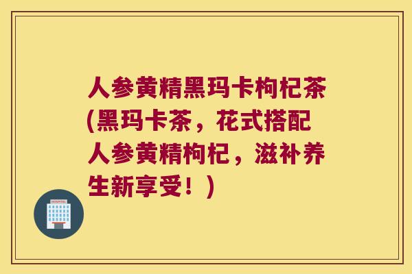 人参黄精黑玛卡枸杞茶(黑玛卡茶,花式搭配人参黄精枸杞,滋补养生新享受!) 人参黄精黑玛卡枸杞茶(黑玛卡茶,花式搭配人参黄精枸杞,滋补养生新享受!)