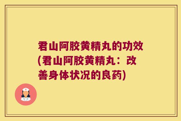 君山阿胶黄精丸的功效(君山阿胶黄精丸:改善身体状况的良药) 君山阿胶黄精丸的功效(君山阿胶黄精丸:改善身体状况的良药)