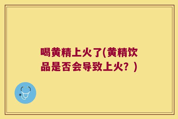 喝黄精上火了(黄精饮品是否会导致上火？)