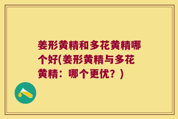 姜形黄精和多花黄精哪个好(姜形黄精与多花黄精：哪个更优？)