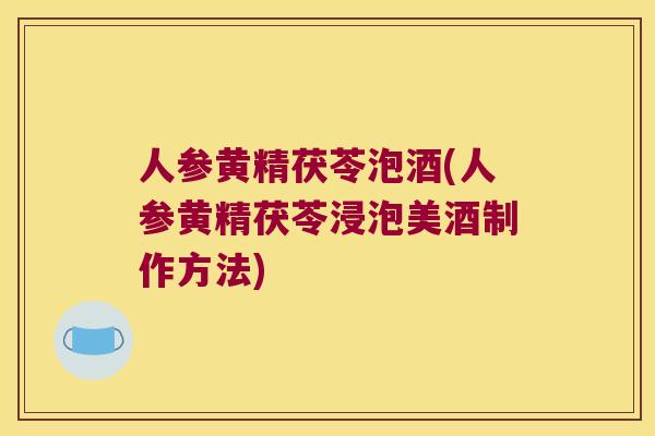 人参黄精茯苓泡酒(人参黄精茯苓浸泡美酒制作方法)